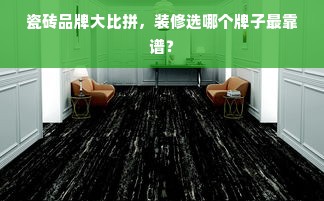 瓷砖品牌大比拼，装修选哪个牌子最靠谱？