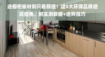 选橱柜板材别只看颜值！这5大环保品牌避坑指南，附实测数据+选购技巧