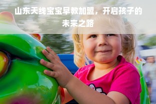 山东天线宝宝早教加盟，开启孩子的未来之路