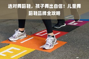 选对舞蹈鞋，孩子舞出自信！儿童舞蹈鞋品牌全攻略