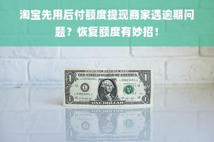 淘宝先用后付额度提现商家遇逾期问题？恢复额度有妙招！