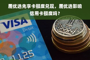 鹿优选先享卡额度兑现，鹿优选影响信用卡额度吗？