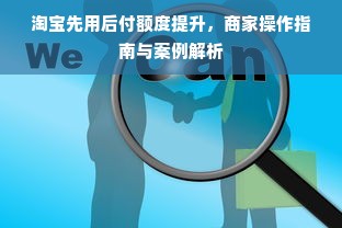 淘宝先用后付额度提升，商家操作指南与案例解析