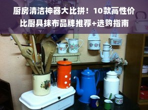 厨房清洁神器大比拼！10款高性价比厨具抹布品牌推荐+选购指南