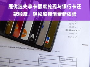 鹿优选先享卡额度兑现与银行卡还款额度，轻松解锁消费新体验