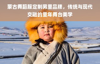 蒙古舞蹈服定制男童品牌，传统与现代交融的童年舞台美学
