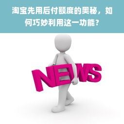 淘宝先用后付额度的奥秘，如何巧妙利用这一功能？
