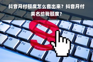 抖音月付额度怎么套出来？抖音月付莫名给我额度？