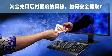 淘宝先用后付额度的奥秘，如何安全提取？