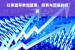 红黄蓝早教加盟费，投资与回报的权衡
