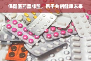 保健医药品牌盟，携手共创健康未来