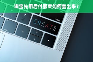 淘宝先用后付额度如何套出来？