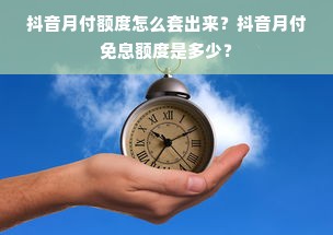 抖音月付额度怎么套出来？抖音月付免息额度是多少？