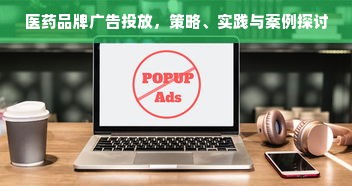医药品牌广告投放，策略、实践与案例探讨