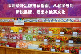 深圳茶叶品牌推荐指南，从老字号到新锐品牌，喝出本地茶文化