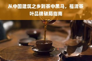 从中国建筑之乡到茶中黑马，福清茶叶品牌破局指南