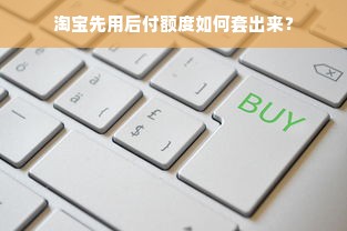 淘宝先用后付额度如何套出来？