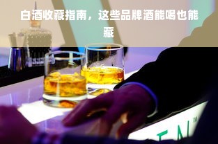 白酒收藏指南，这些品牌酒能喝也能藏