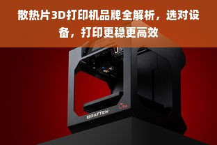散热片3D打印机品牌全解析，选对设备，打印更稳更高效