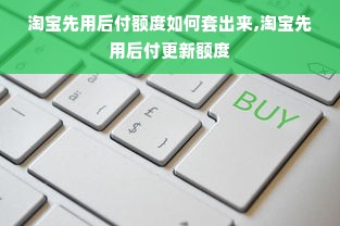 淘宝先用后付额度如何套出来,淘宝先用后付更新额度
