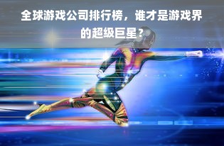 全球游戏公司排行榜，谁才是游戏界的超级巨星？