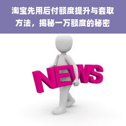 淘宝先用后付额度提升与套取方法，揭秘一万额度的秘密