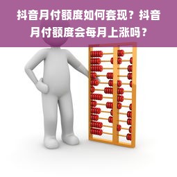抖音月付额度如何套现？抖音月付额度会每月上涨吗？