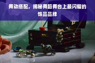 舞动搭配，揭秘舞蹈舞台上最闪耀的饰品品牌