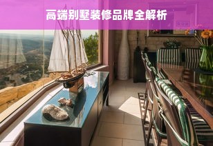 高端别墅装修品牌全解析