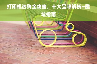 打印机选购全攻略，十大品牌解析+避坑指南