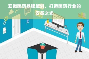 安徽医药品牌策划，打造医药行业的安徽之光