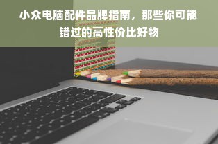 小众电脑配件品牌指南，那些你可能错过的高性价比好物