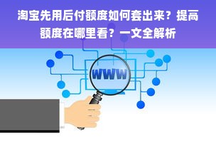 淘宝先用后付额度如何套出来？提高额度在哪里看？一文全解析