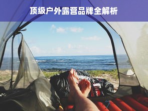 顶级户外露营品牌全解析