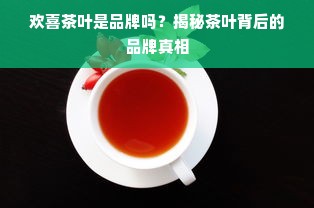 欢喜茶叶是品牌吗？揭秘茶叶背后的品牌真相