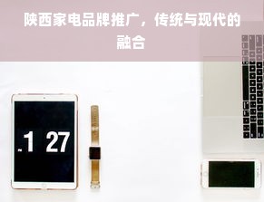 陕西家电品牌推广，传统与现代的融合