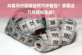 抖音月付额度如何巧妙套现？掌握这几招轻松实现！