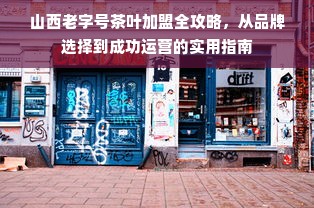 山西老字号茶叶加盟全攻略，从品牌选择到成功运营的实用指南