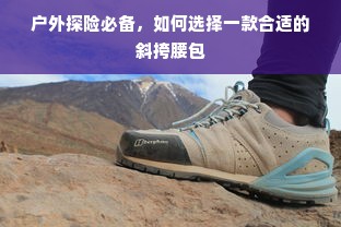 户外探险必备，如何选择一款合适的斜挎腰包