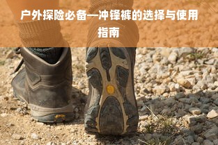 户外探险必备—冲锋裤的选择与使用指南