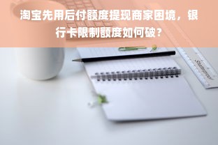 淘宝先用后付额度提现商家困境，银行卡限制额度如何破？