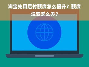 淘宝先用后付额度怎么提升？额度没变怎么办？