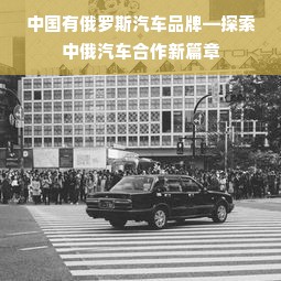 中国有俄罗斯汽车品牌—探索中俄汽车合作新篇章