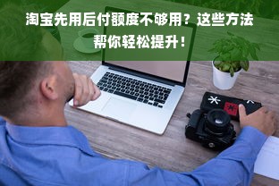淘宝先用后付额度不够用？这些方法帮你轻松提升！