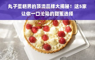 丸子蛋糕界的顶流品牌大揭秘！这5家让你一口沦陷的甜蜜选择
