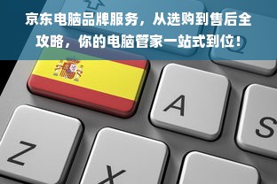 京东电脑品牌服务，从选购到售后全攻略，你的电脑管家一站式到位！