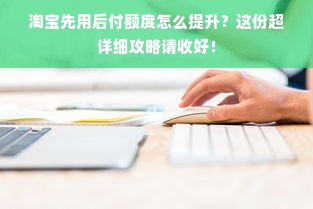 淘宝先用后付额度怎么提升？这份超详细攻略请收好！
