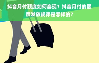 抖音月付额度如何套现？抖音月付的额度发放规律是怎样的？