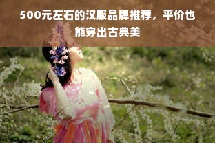500元左右的汉服品牌推荐，平价也能穿出古典美