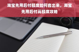 淘宝先用后付额度如何套出来，淘宝先用后付高额度攻略